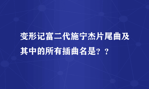 变形记富二代施宁杰片尾曲及其中的所有插曲名是？？