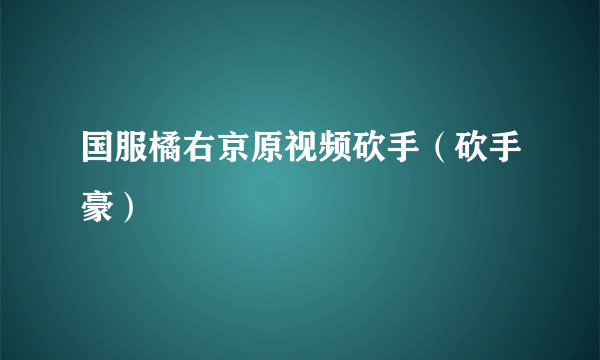 国服橘右京原视频砍手（砍手豪）