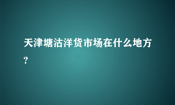 天津塘沽洋货市场在什么地方?