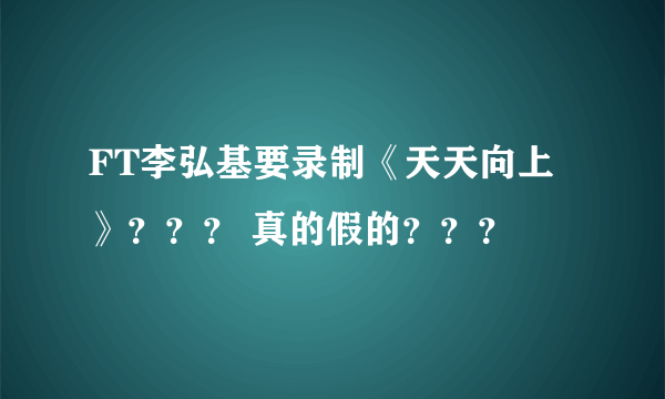 FT李弘基要录制《天天向上》？？？ 真的假的？？？