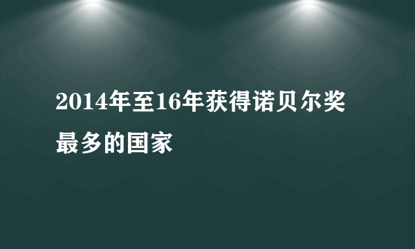 2014年至16年获得诺贝尔奖最多的国家