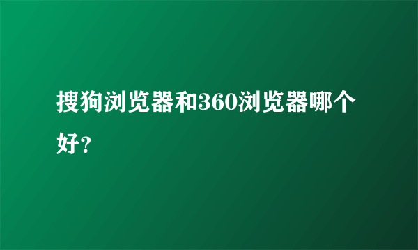 搜狗浏览器和360浏览器哪个好？