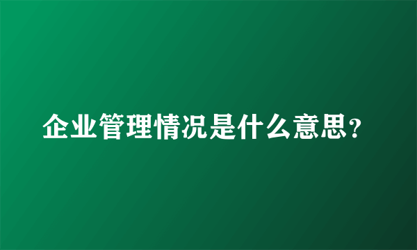 企业管理情况是什么意思？