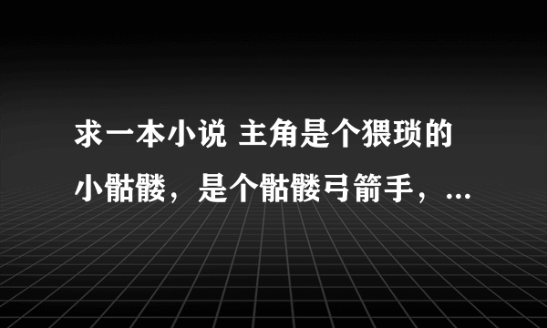 求一本小说 主角是个猥琐的小骷髅，是个骷髅弓箭手，在骷髅海中产生灵魂，击杀其他亡灵进化，有亡灵龙