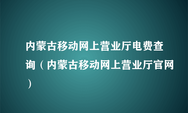 内蒙古移动网上营业厅电费查询（内蒙古移动网上营业厅官网）