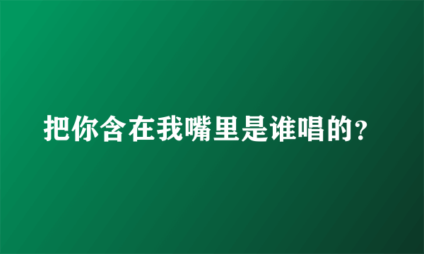 把你含在我嘴里是谁唱的？