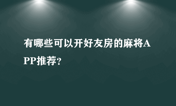 有哪些可以开好友房的麻将APP推荐？