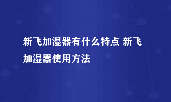 新飞加湿器有什么特点 新飞加湿器使用方法