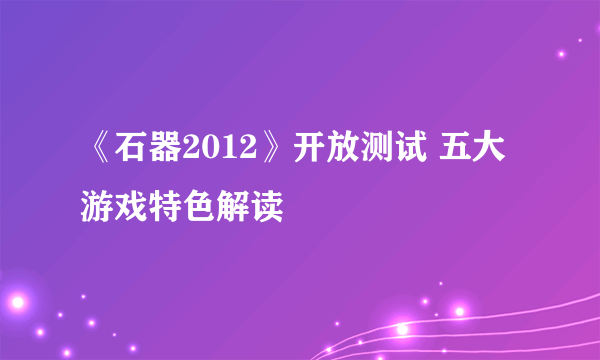 《石器2012》开放测试 五大游戏特色解读