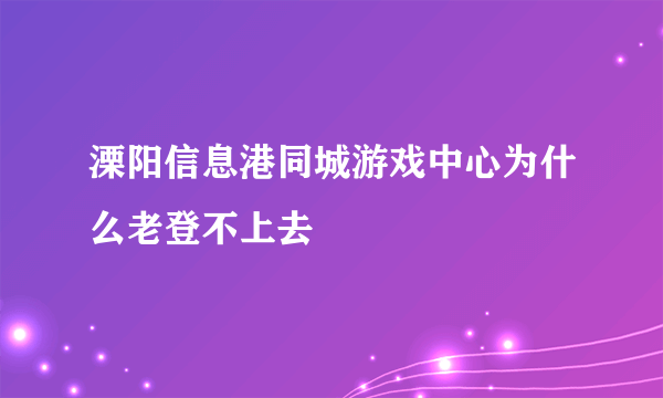 溧阳信息港同城游戏中心为什么老登不上去