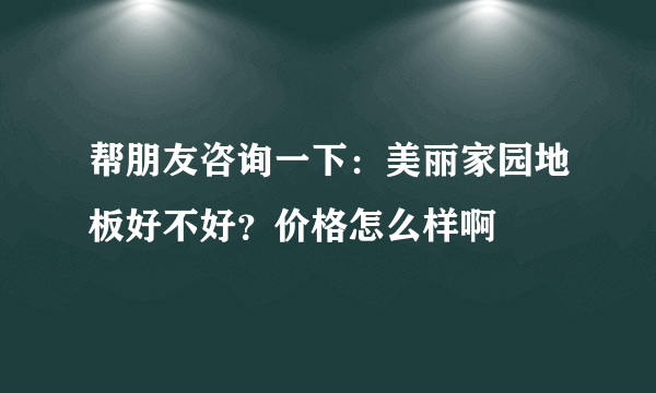 帮朋友咨询一下：美丽家园地板好不好？价格怎么样啊