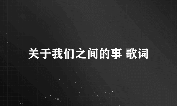 关于我们之间的事 歌词