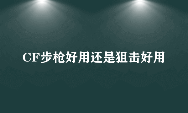 CF步枪好用还是狙击好用