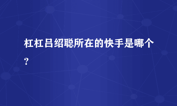 杠杠吕绍聪所在的快手是哪个？