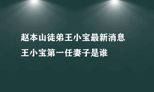 赵本山徒弟王小宝最新消息 王小宝第一任妻子是谁