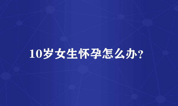 10岁女生怀孕怎么办？