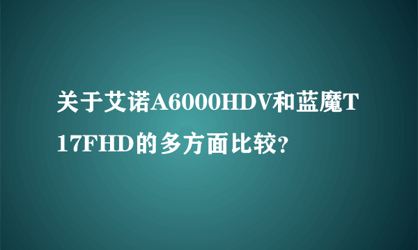 关于艾诺A6000HDV和蓝魔T17FHD的多方面比较？