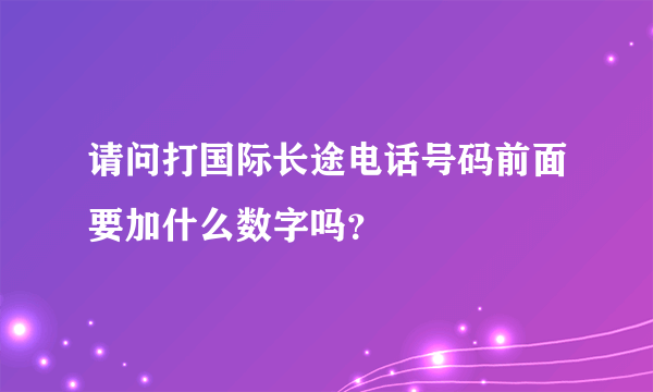 请问打国际长途电话号码前面要加什么数字吗？