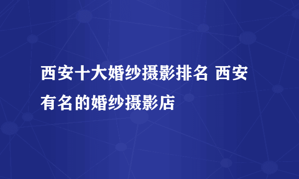 西安十大婚纱摄影排名 西安有名的婚纱摄影店