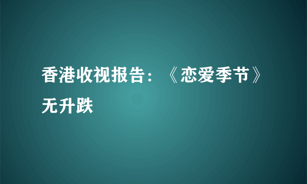 香港收视报告：《恋爱季节》无升跌