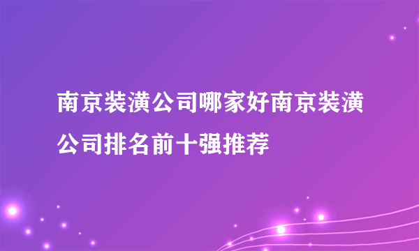 南京装潢公司哪家好南京装潢公司排名前十强推荐