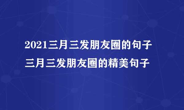 2021三月三发朋友圈的句子 三月三发朋友圈的精美句子