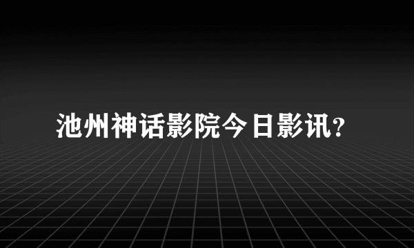 池州神话影院今日影讯？