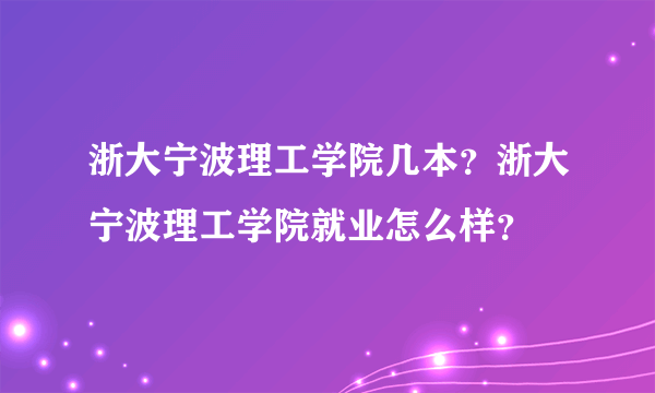 浙大宁波理工学院几本？浙大宁波理工学院就业怎么样？