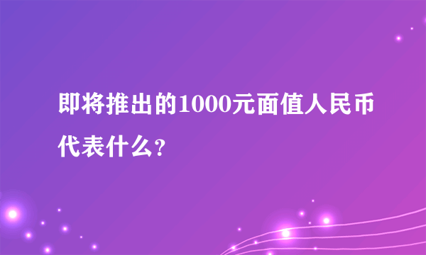 即将推出的1000元面值人民币代表什么？