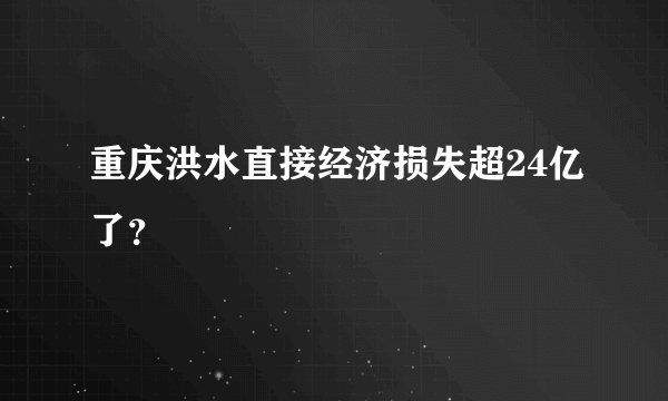 重庆洪水直接经济损失超24亿了？