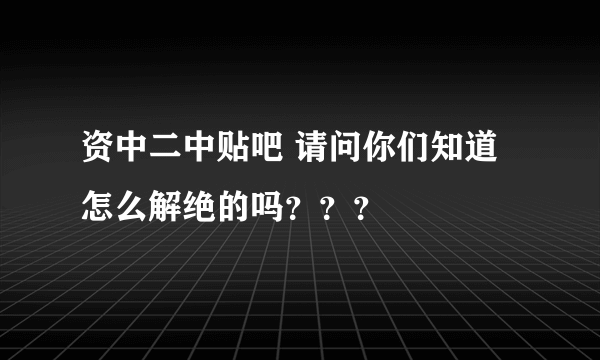 资中二中贴吧 请问你们知道怎么解绝的吗？？？