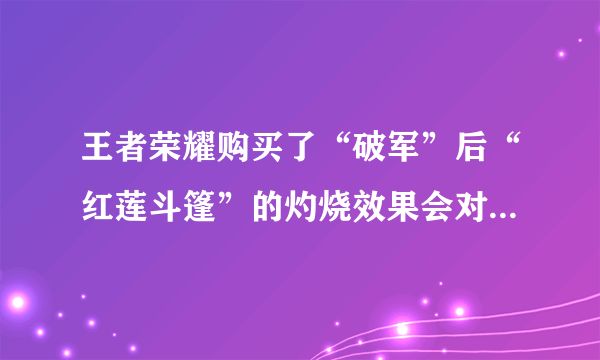 王者荣耀购买了“破军”后“红莲斗篷”的灼烧效果会对血量低于50%的敌人造成额外伤害吗