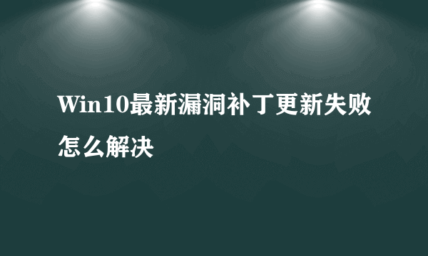 Win10最新漏洞补丁更新失败怎么解决