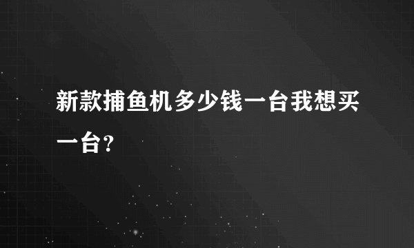 新款捕鱼机多少钱一台我想买一台？