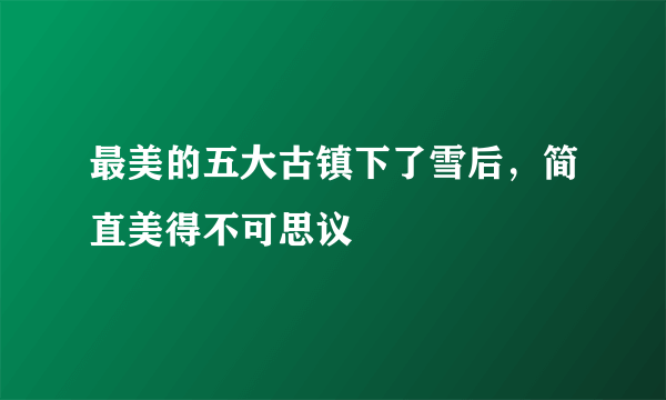 最美的五大古镇下了雪后，简直美得不可思议