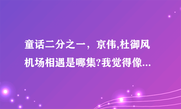 童话二分之一，京伟,杜御风机场相遇是哪集?我觉得像是最后一集,但是没播！