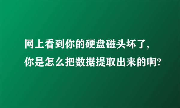 网上看到你的硬盘磁头坏了,你是怎么把数据提取出来的啊?