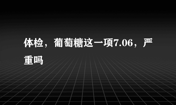 体检，葡萄糖这一项7.06，严重吗