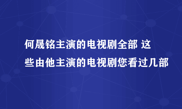 何晟铭主演的电视剧全部 这些由他主演的电视剧您看过几部