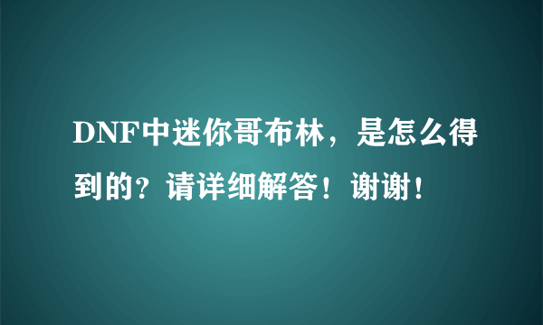 DNF中迷你哥布林，是怎么得到的？请详细解答！谢谢！