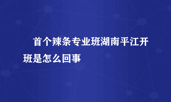 ​首个辣条专业班湖南平江开班是怎么回事