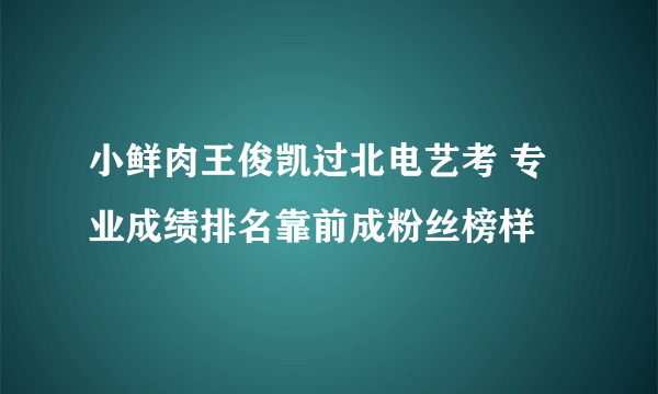 小鲜肉王俊凯过北电艺考 专业成绩排名靠前成粉丝榜样