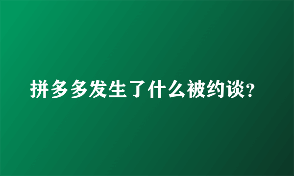 拼多多发生了什么被约谈？