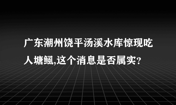 广东潮州饶平汤溪水库惊现吃人塘鲺,这个消息是否属实？