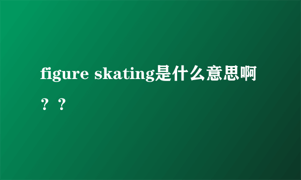 figure skating是什么意思啊？？