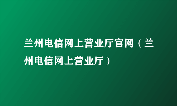 兰州电信网上营业厅官网（兰州电信网上营业厅）