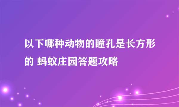 以下哪种动物的瞳孔是长方形的 蚂蚁庄园答题攻略