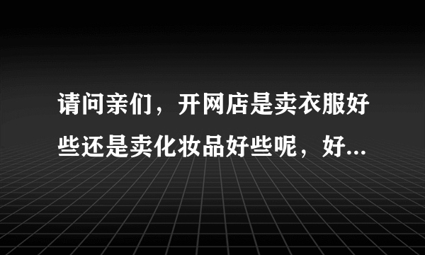 请问亲们，开网店是卖衣服好些还是卖化妆品好些呢，好像化妆品的利润更大些，是这样吗