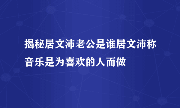 揭秘居文沛老公是谁居文沛称音乐是为喜欢的人而做