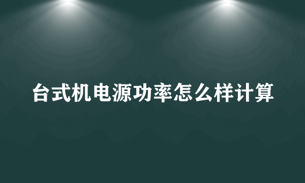 台式机电源功率怎么样计算